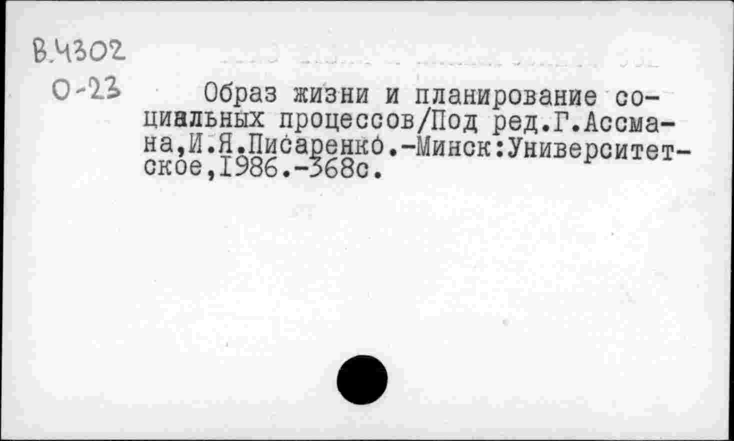 ﻿В.4%02.
0-13» Образ жизни и планирование социальных процессов/Под ред.Г.Ассма-на,И.Я.Писаренко.-Минск:Университет ское,198б.-3б8с.